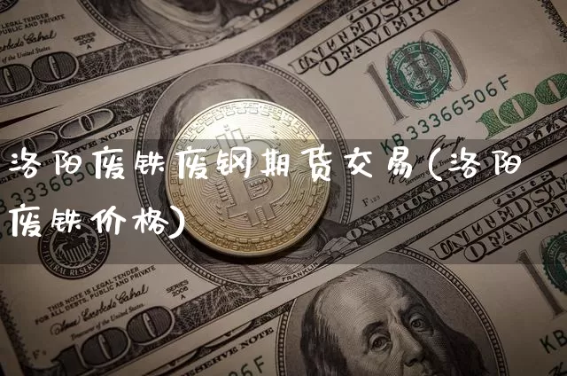 洛阳废铁废钢期货交易(洛阳废铁价格)_https://www.hbxfywj.com_期货知识_第1张