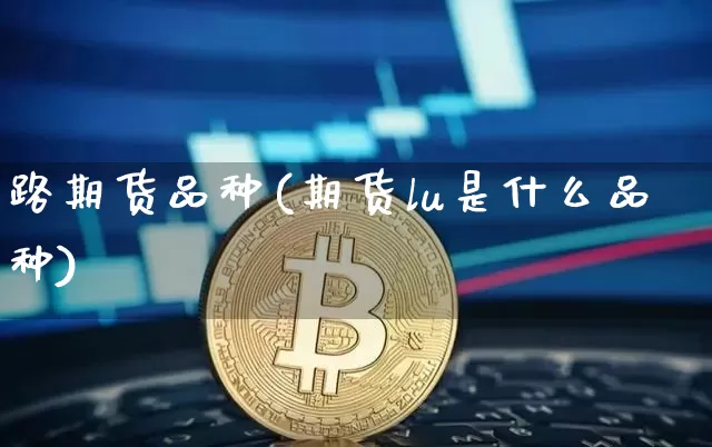 路期货品种(期货lu是什么品种)_https://www.hbxfywj.com_基金知识_第1张