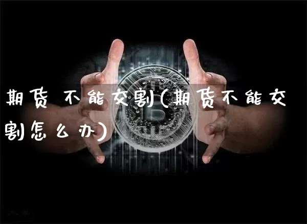 期货 不能交割(期货不能交割怎么办)_https://www.hbxfywj.com_期货知识_第1张