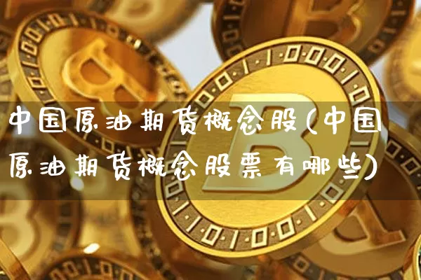 中国原油期货概念股(中国原油期货概念股票有哪些)_https://www.hbxfywj.com_期货知识_第1张