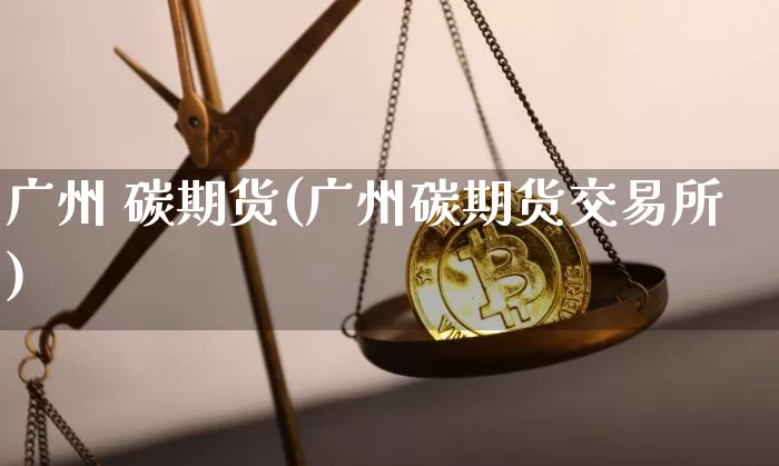 广州 碳期货(广州碳期货交易所)_https://www.hbxfywj.com_证券知识_第1张