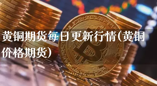 黄铜期货每日更新行情(黄铜价格期货)_https://www.hbxfywj.com_期货知识_第1张