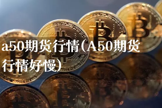 a50期货行情(A50期货行情好慢)_https://www.hbxfywj.com_期货知识_第1张