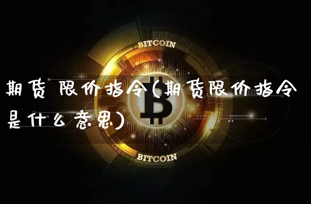 期货 限价指令(期货限价指令是什么意思)_https://www.hbxfywj.com_期货知识_第1张