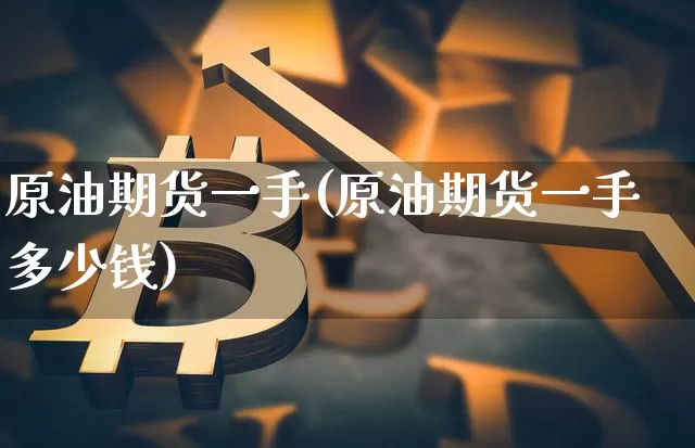 原油期货一手(原油期货一手多少钱)_https://www.hbxfywj.com_基金知识_第1张