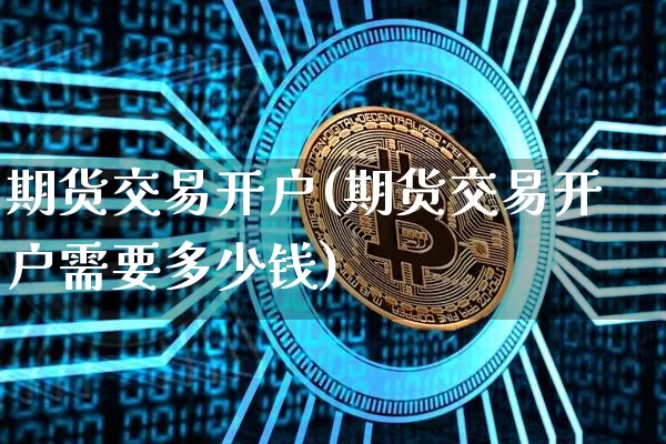 期货交易开户(期货交易开户需要多少钱)_https://www.hbxfywj.com_基金知识_第1张