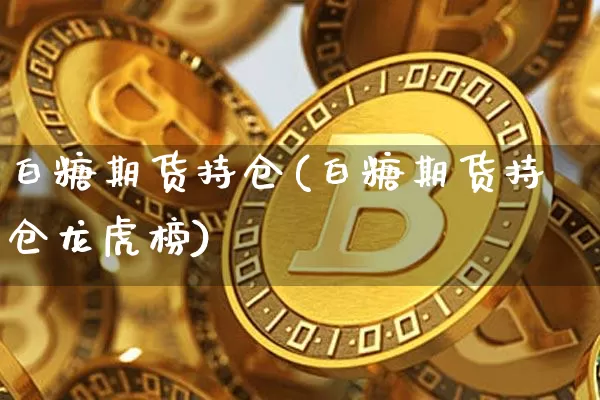 白糖期货持仓(白糖期货持仓龙虎榜)_https://www.hbxfywj.com_股票知识_第1张