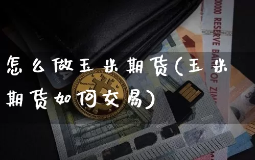 怎么做玉米期货(玉米期货如何交易)_https://www.hbxfywj.com_证券知识_第1张