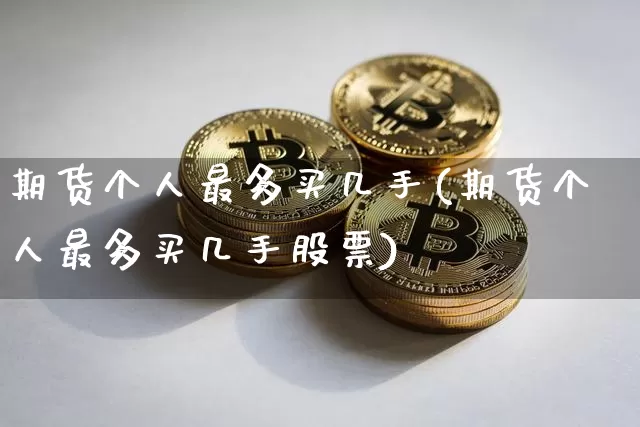 期货个人最多买几手(期货个人最多买几手股票)_https://www.hbxfywj.com_期货知识_第1张