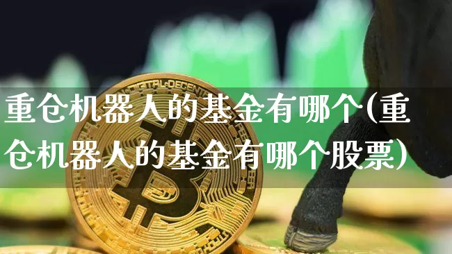 重仓机器人的基金有哪个(重仓机器人的基金有哪个股票)_https://www.hbxfywj.com_基金知识_第1张