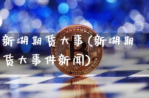 新湖期货大事(新湖期货大事件新闻)_https://www.hbxfywj.com_股票知识_第1张