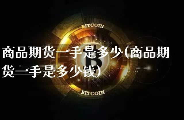商品期货一手是多少(商品期货一手是多少钱)_https://www.hbxfywj.com_股票知识_第1张
