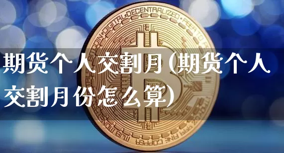 期货个人交割月(期货个人交割月份怎么算)_https://www.hbxfywj.com_期货知识_第1张