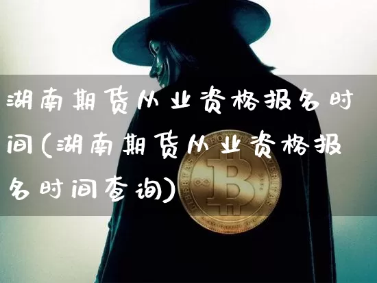 湖南期货从业资格报名时间(湖南期货从业资格报名时间查询)_https://www.hbxfywj.com_股票知识_第1张