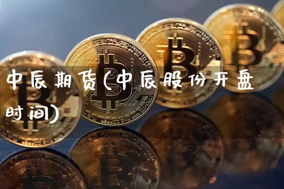中辰期货(中辰股份开盘时间)_https://www.hbxfywj.com_期货知识_第1张