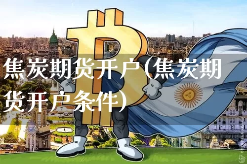 焦炭期货开户(焦炭期货开户条件)_https://www.hbxfywj.com_股票知识_第1张