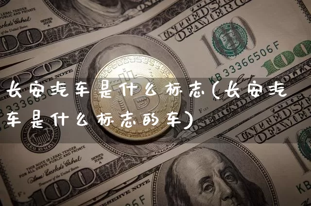 长安汽车是什么标志(长安汽车是什么标志的车)_https://www.hbxfywj.com_基金知识_第1张