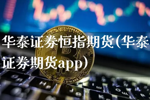 华泰证券恒指期货(华泰证券期货app)_https://www.hbxfywj.com_股票知识_第1张