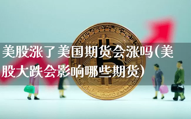 美股涨了美国期货会涨吗(美股大跌会影响哪些期货)_https://www.hbxfywj.com_基金知识_第1张