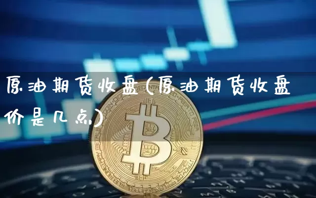 原油期货收盘(原油期货收盘价是几点)_https://www.hbxfywj.com_证券知识_第1张