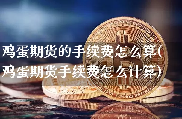 鸡蛋期货的手续费怎么算(鸡蛋期货手续费怎么计算)_https://www.hbxfywj.com_期货知识_第1张