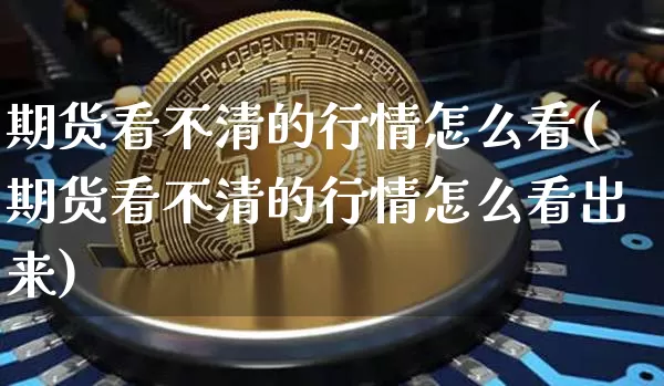 期货看不清的行情怎么看(期货看不清的行情怎么看出来)_https://www.hbxfywj.com_股票知识_第1张
