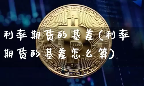 利率期货的基差(利率期货的基差怎么算)_https://www.hbxfywj.com_证券知识_第1张
