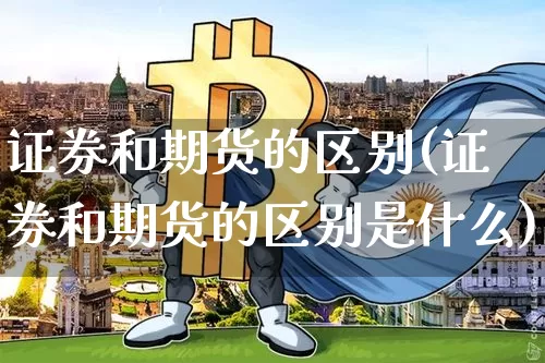 证券和期货的区别(证券和期货的区别是什么)_https://www.hbxfywj.com_股票知识_第1张