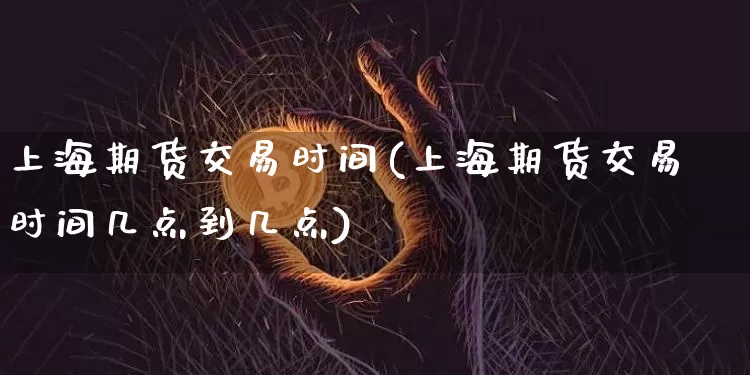 上海期货交易时间(上海期货交易时间几点到几点)_https://www.hbxfywj.com_股票知识_第1张