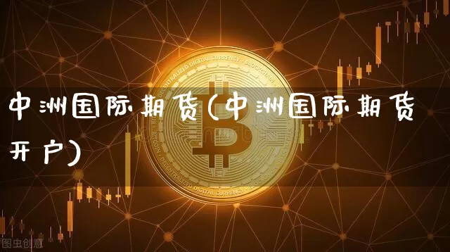 中洲国际期货(中洲国际期货开户)_https://www.hbxfywj.com_股票知识_第1张