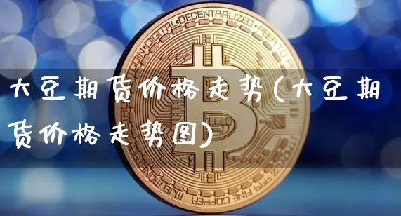 大豆期货价格走势(大豆期货价格走势图)_https://www.hbxfywj.com_期货知识_第1张