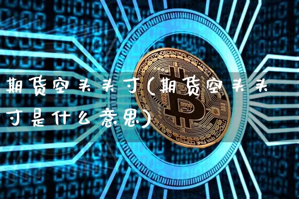 期货空头头寸(期货空头头寸是什么意思)_https://www.hbxfywj.com_期货知识_第1张
