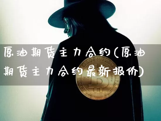 原油期货主力合约(原油期货主力合约最新报价)_https://www.hbxfywj.com_期货知识_第1张