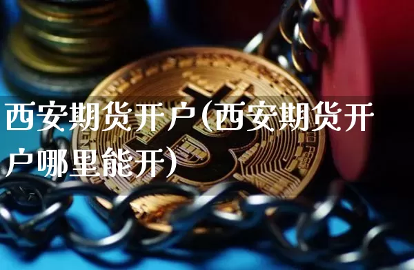 西安期货开户(西安期货开户哪里能开)_https://www.hbxfywj.com_证券知识_第1张