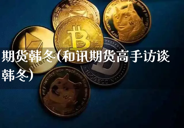 期货韩冬(和讯期货高手访谈韩冬)_https://www.hbxfywj.com_股票知识_第1张