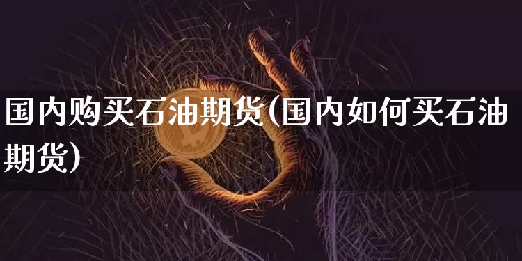 国内购买石油期货(国内如何买石油期货)_https://www.hbxfywj.com_期货知识_第1张
