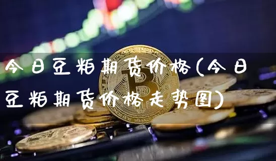 今日豆粕期货价格(今日豆粕期货价格走势图)_https://www.hbxfywj.com_基金知识_第1张