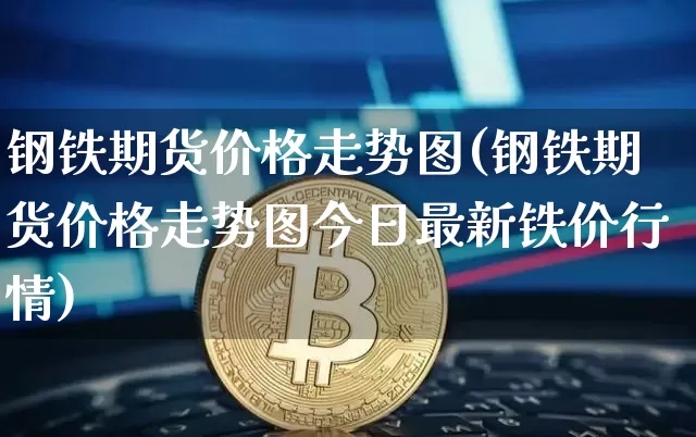 钢铁期货价格走势图(钢铁期货价格走势图今日最新铁价行情)_https://www.hbxfywj.com_股票知识_第1张
