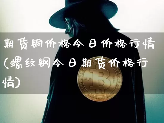 期货铜价格今日价格行情(螺纹钢今日期货价格行情)_https://www.hbxfywj.com_基金知识_第1张