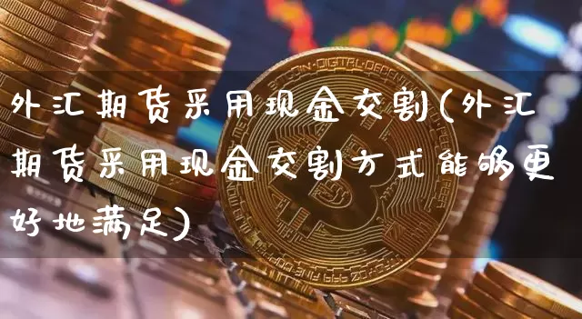 外汇期货采用现金交割(外汇期货采用现金交割方式能够更好地满足)_https://www.hbxfywj.com_基金知识_第1张