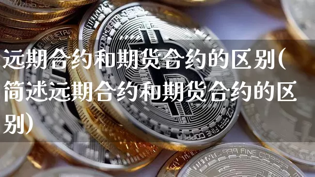 远期合约和期货合约的区别(简述远期合约和期货合约的区别)_https://www.hbxfywj.com_期货知识_第1张