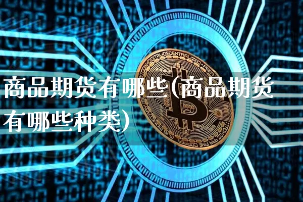 商品期货有哪些(商品期货有哪些种类)_https://www.hbxfywj.com_期货知识_第1张