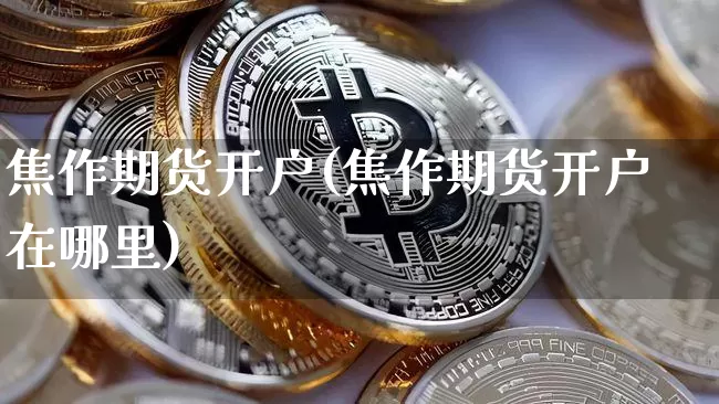 焦作期货开户(焦作期货开户在哪里)_https://www.hbxfywj.com_期货知识_第1张