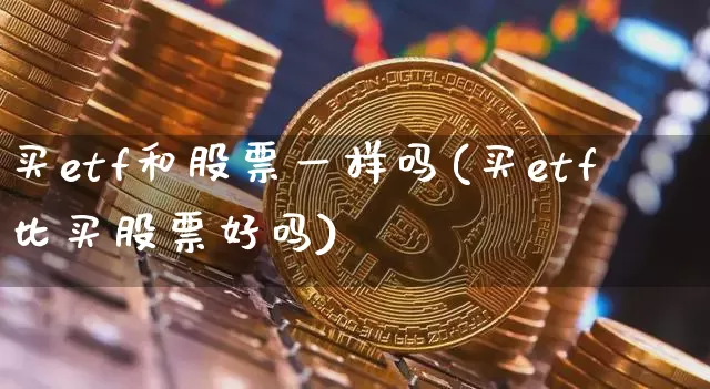 买etf和股票一样吗(买etf比买股票好吗)_https://www.hbxfywj.com_期货知识_第1张