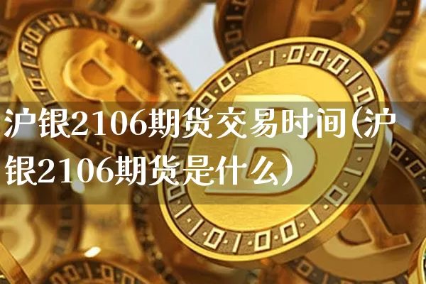 沪银2106期货交易时间(沪银2106期货是什么)_https://www.hbxfywj.com_基金知识_第1张