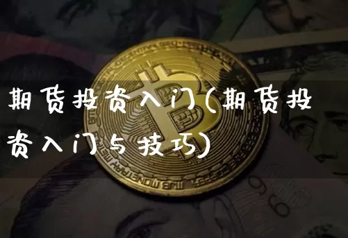 期货投资入门(期货投资入门与技巧)_https://www.hbxfywj.com_基金知识_第1张