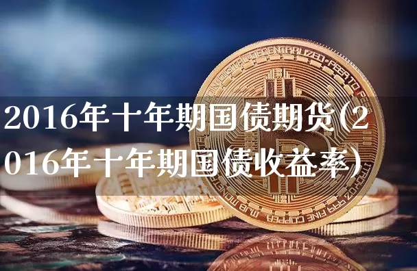 2016年十年期国债期货(2016年十年期国债收益率)_https://www.hbxfywj.com_股票知识_第1张