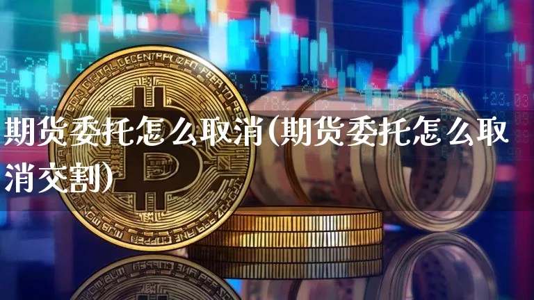 期货委托怎么取消(期货委托怎么取消交割)_https://www.hbxfywj.com_期货知识_第1张