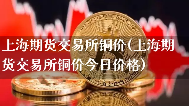 上海期货交易所铜价(上海期货交易所铜价今日价格)_https://www.hbxfywj.com_股票知识_第1张