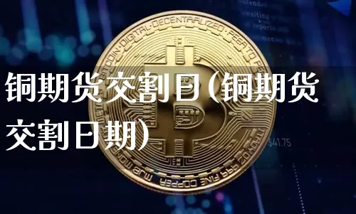 铜期货交割日(铜期货交割日期)_https://www.hbxfywj.com_基金知识_第1张